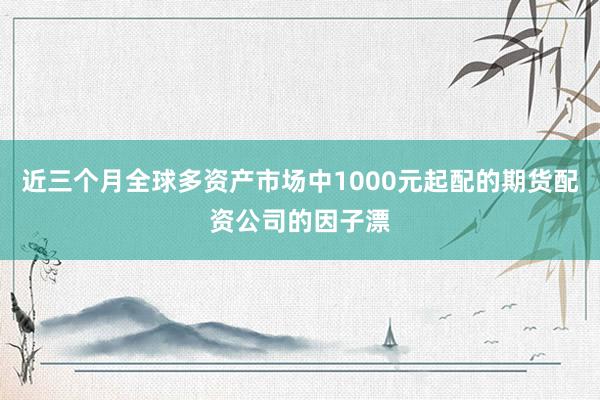 近三个月全球多资产市场中1000元起配的期货配资公司的因子漂