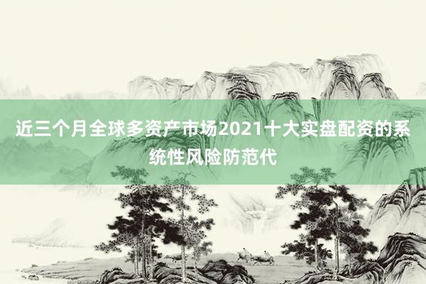 近三个月全球多资产市场2021十大实盘配资的系统性风险防范代